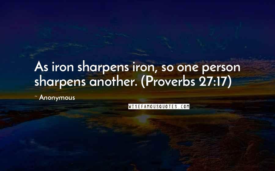 Anonymous Quotes: As iron sharpens iron, so one person sharpens another. (Proverbs 27:17)