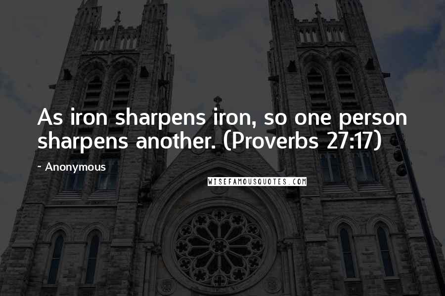 Anonymous Quotes: As iron sharpens iron, so one person sharpens another. (Proverbs 27:17)