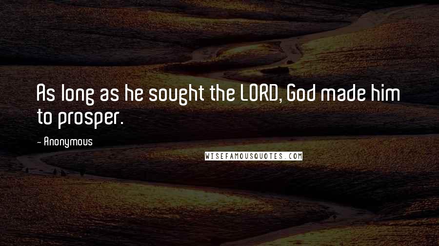 Anonymous Quotes: As long as he sought the LORD, God made him to prosper.