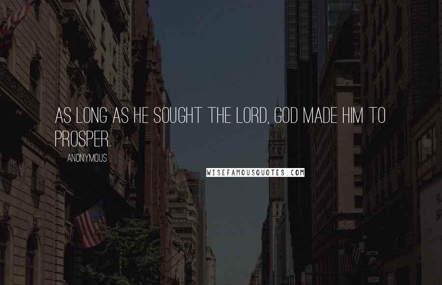 Anonymous Quotes: As long as he sought the LORD, God made him to prosper.