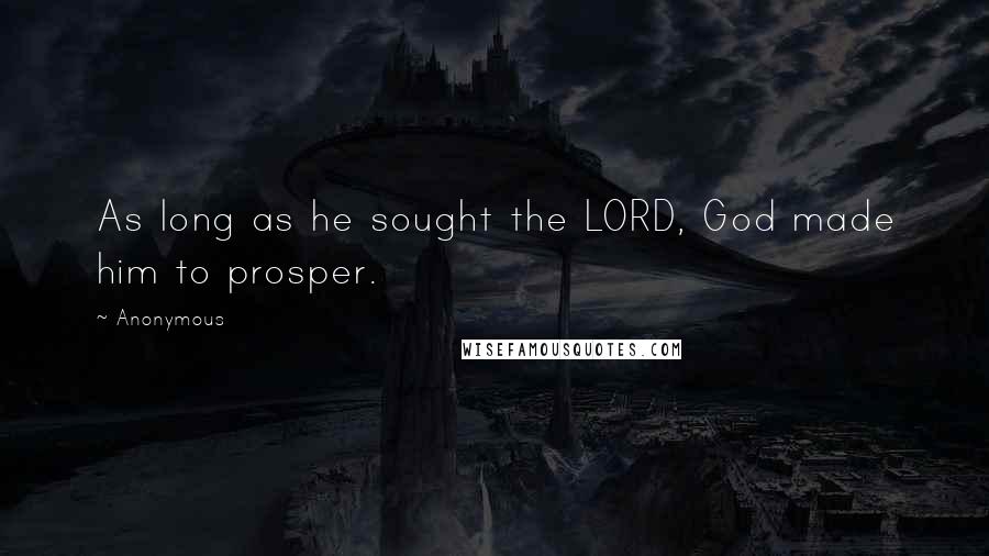 Anonymous Quotes: As long as he sought the LORD, God made him to prosper.