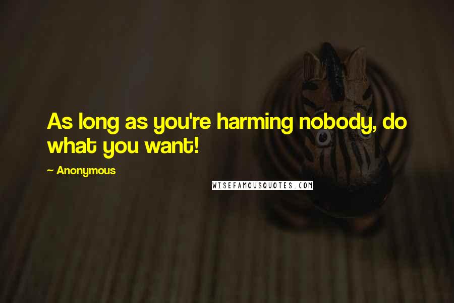 Anonymous Quotes: As long as you're harming nobody, do what you want!