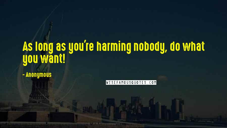 Anonymous Quotes: As long as you're harming nobody, do what you want!