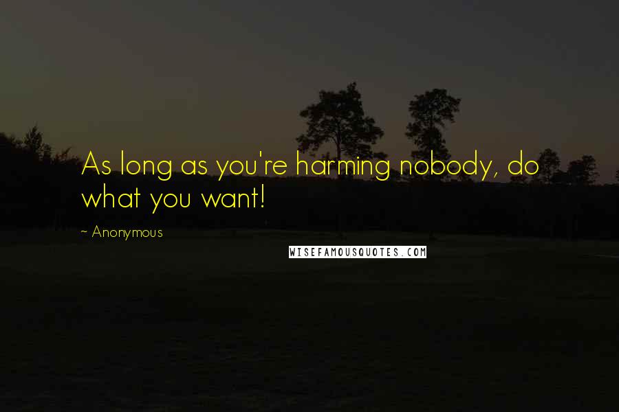 Anonymous Quotes: As long as you're harming nobody, do what you want!