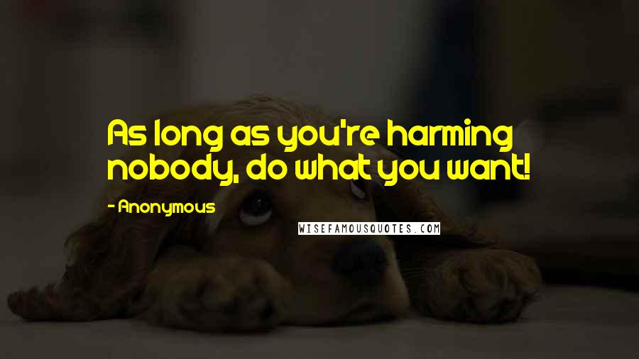 Anonymous Quotes: As long as you're harming nobody, do what you want!