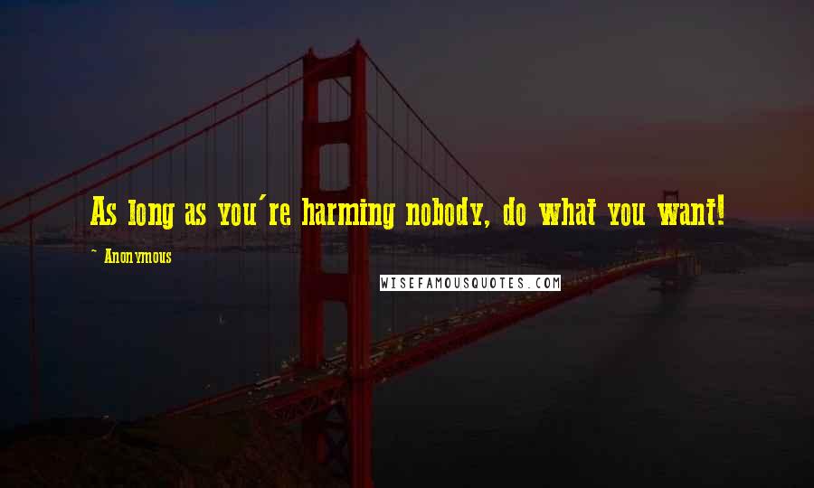 Anonymous Quotes: As long as you're harming nobody, do what you want!