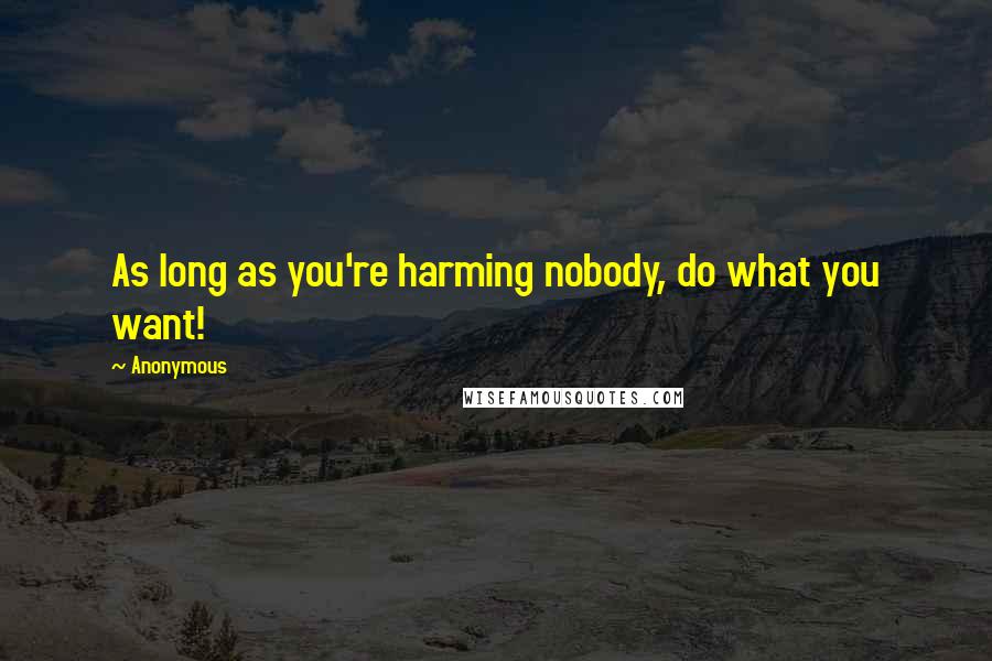 Anonymous Quotes: As long as you're harming nobody, do what you want!