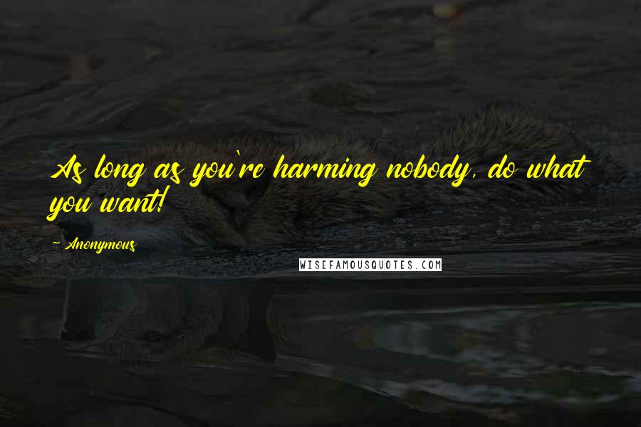 Anonymous Quotes: As long as you're harming nobody, do what you want!