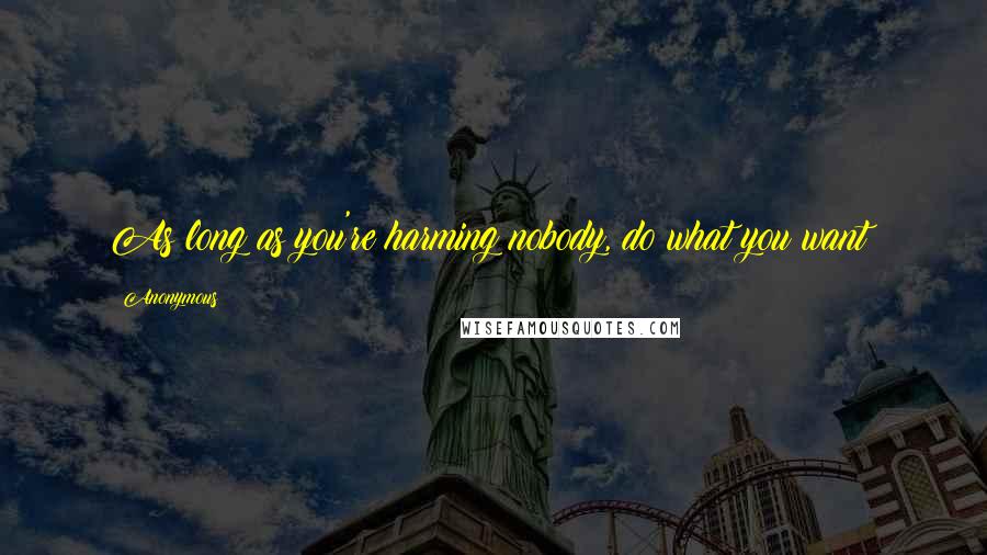 Anonymous Quotes: As long as you're harming nobody, do what you want!