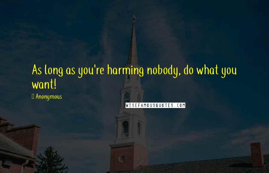 Anonymous Quotes: As long as you're harming nobody, do what you want!