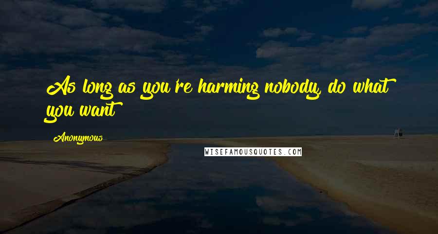 Anonymous Quotes: As long as you're harming nobody, do what you want!