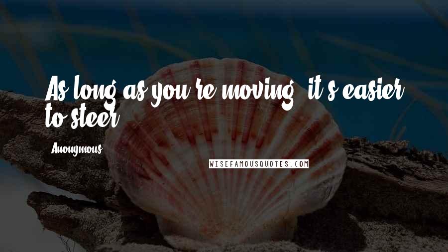 Anonymous Quotes: As long as you're moving, it's easier to steer.