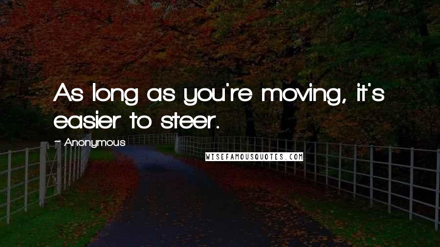 Anonymous Quotes: As long as you're moving, it's easier to steer.