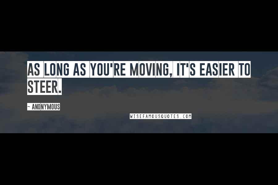 Anonymous Quotes: As long as you're moving, it's easier to steer.