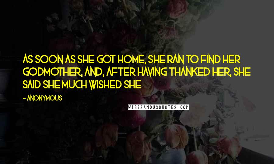 Anonymous Quotes: As soon as she got home, she ran to find her godmother, and, after having thanked her, she said she much wished she
