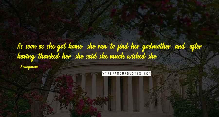 Anonymous Quotes: As soon as she got home, she ran to find her godmother, and, after having thanked her, she said she much wished she