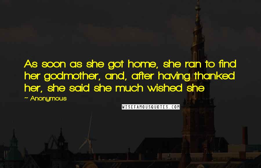 Anonymous Quotes: As soon as she got home, she ran to find her godmother, and, after having thanked her, she said she much wished she