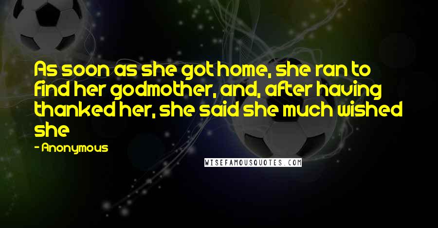 Anonymous Quotes: As soon as she got home, she ran to find her godmother, and, after having thanked her, she said she much wished she
