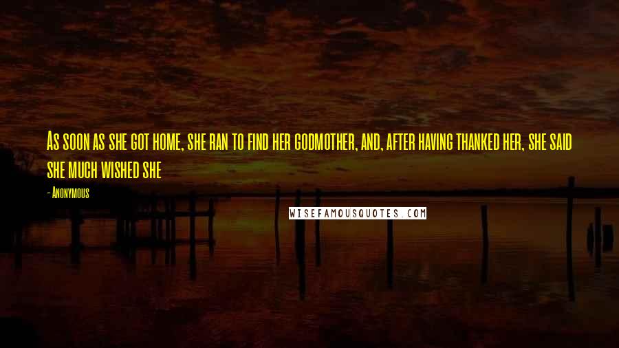 Anonymous Quotes: As soon as she got home, she ran to find her godmother, and, after having thanked her, she said she much wished she