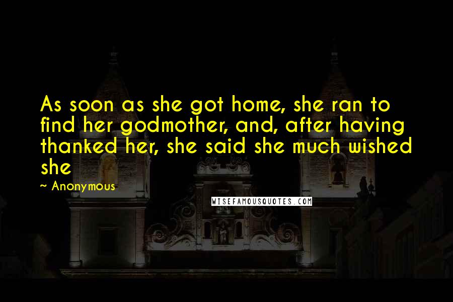 Anonymous Quotes: As soon as she got home, she ran to find her godmother, and, after having thanked her, she said she much wished she