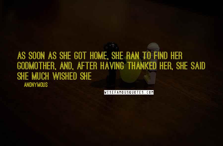 Anonymous Quotes: As soon as she got home, she ran to find her godmother, and, after having thanked her, she said she much wished she