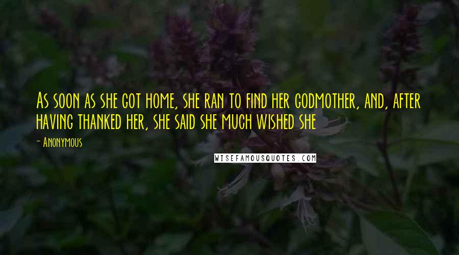 Anonymous Quotes: As soon as she got home, she ran to find her godmother, and, after having thanked her, she said she much wished she