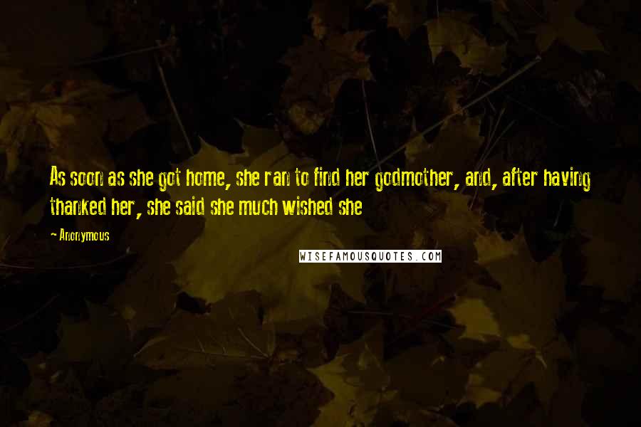 Anonymous Quotes: As soon as she got home, she ran to find her godmother, and, after having thanked her, she said she much wished she