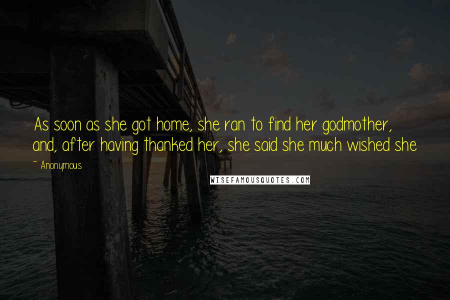 Anonymous Quotes: As soon as she got home, she ran to find her godmother, and, after having thanked her, she said she much wished she
