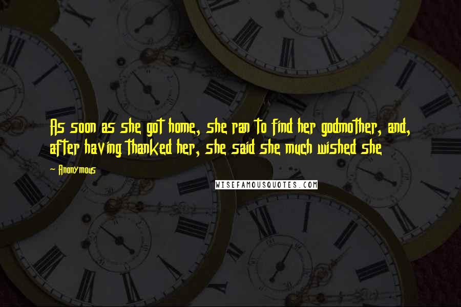 Anonymous Quotes: As soon as she got home, she ran to find her godmother, and, after having thanked her, she said she much wished she