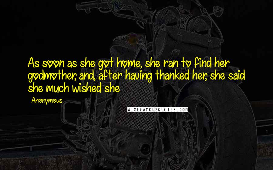 Anonymous Quotes: As soon as she got home, she ran to find her godmother, and, after having thanked her, she said she much wished she