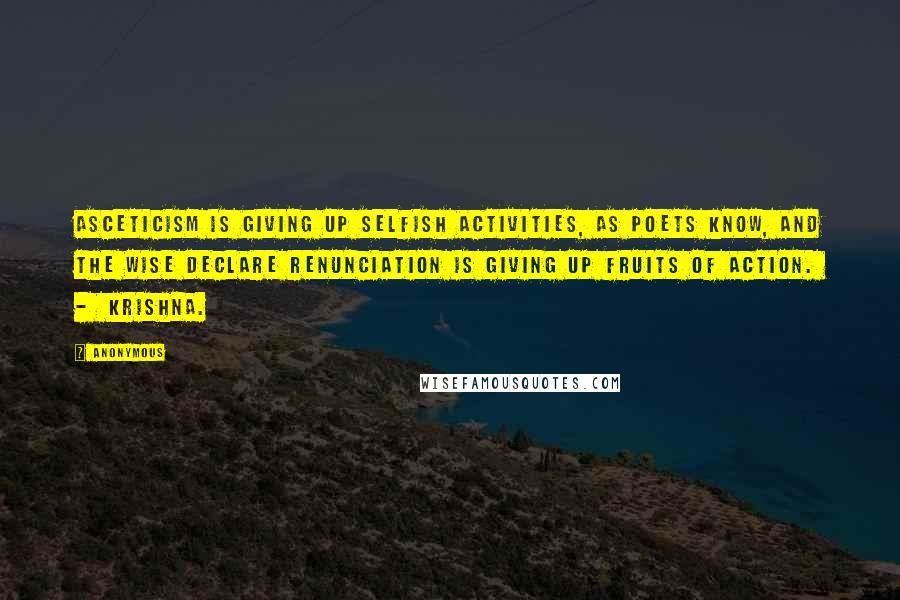 Anonymous Quotes: Asceticism is giving up selfish activities, as poets know, and the wise declare renunciation is giving up fruits of action. - Krishna.