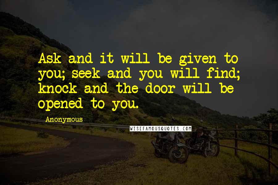 Anonymous Quotes: Ask and it will be given to you; seek and you will find; knock and the door will be opened to you.