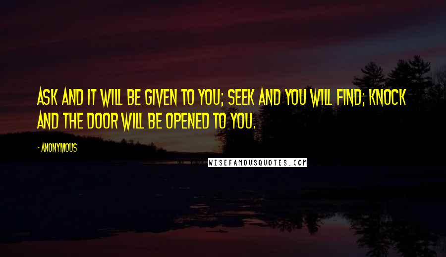 Anonymous Quotes: Ask and it will be given to you; seek and you will find; knock and the door will be opened to you.