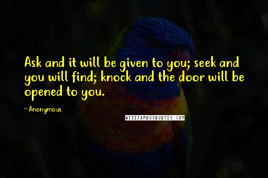 Anonymous Quotes: Ask and it will be given to you; seek and you will find; knock and the door will be opened to you.