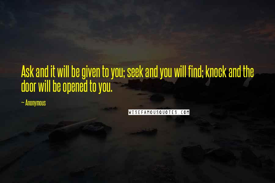 Anonymous Quotes: Ask and it will be given to you; seek and you will find; knock and the door will be opened to you.