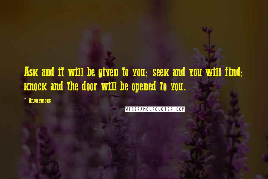 Anonymous Quotes: Ask and it will be given to you; seek and you will find; knock and the door will be opened to you.