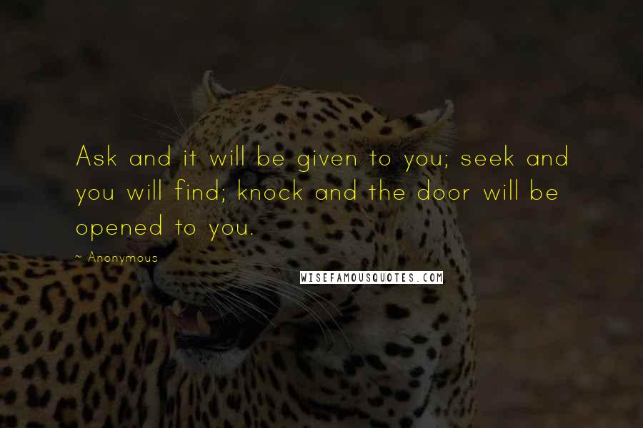 Anonymous Quotes: Ask and it will be given to you; seek and you will find; knock and the door will be opened to you.