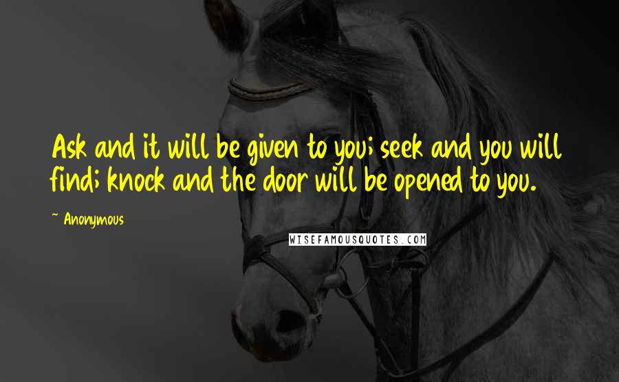 Anonymous Quotes: Ask and it will be given to you; seek and you will find; knock and the door will be opened to you.