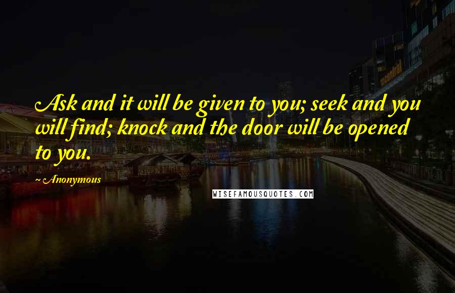 Anonymous Quotes: Ask and it will be given to you; seek and you will find; knock and the door will be opened to you.