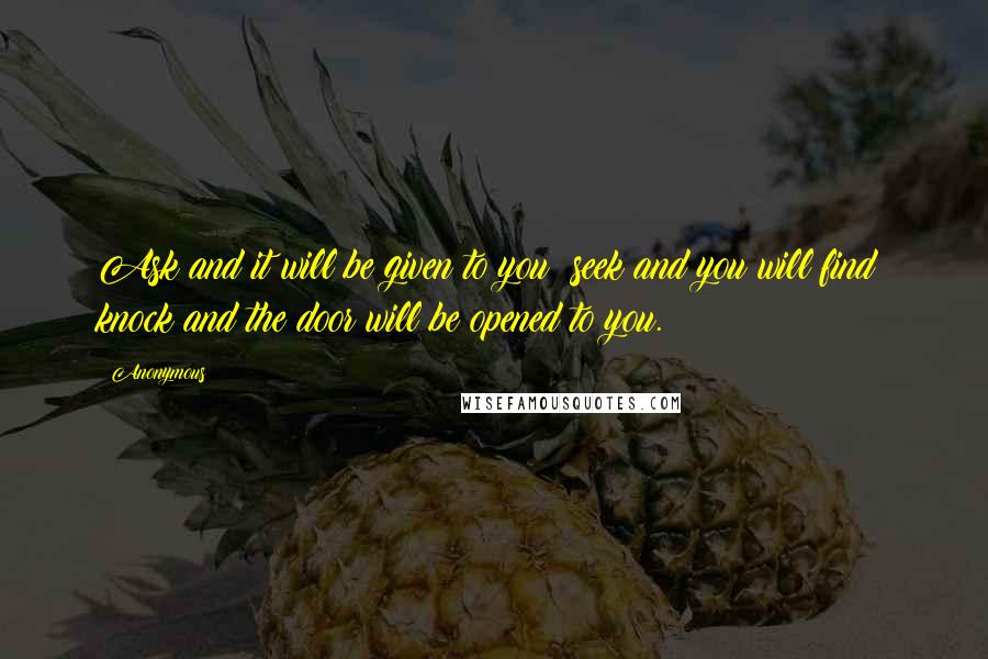 Anonymous Quotes: Ask and it will be given to you; seek and you will find; knock and the door will be opened to you.