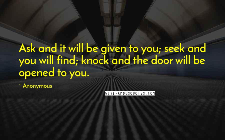 Anonymous Quotes: Ask and it will be given to you; seek and you will find; knock and the door will be opened to you.