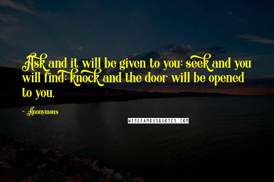 Anonymous Quotes: Ask and it will be given to you; seek and you will find; knock and the door will be opened to you.