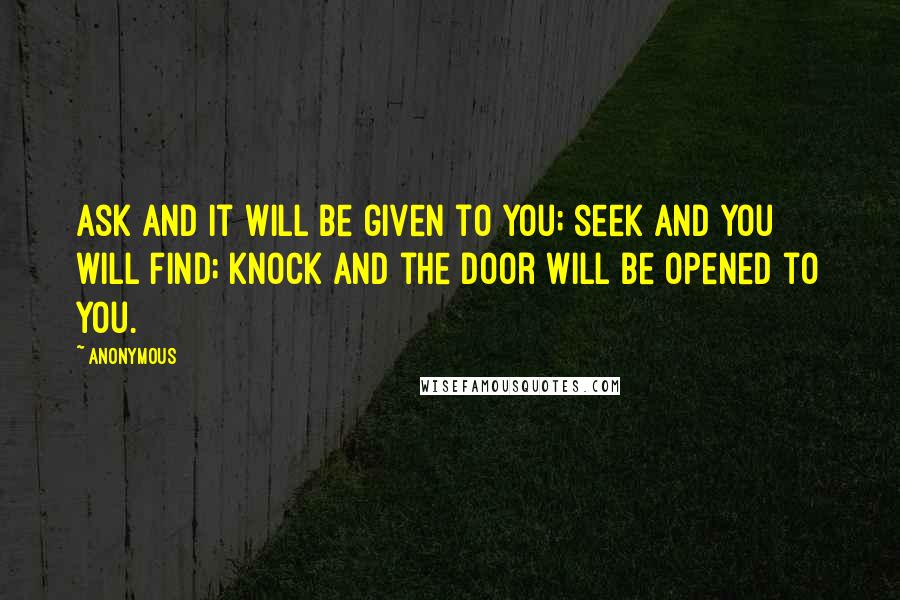 Anonymous Quotes: Ask and it will be given to you; seek and you will find; knock and the door will be opened to you.