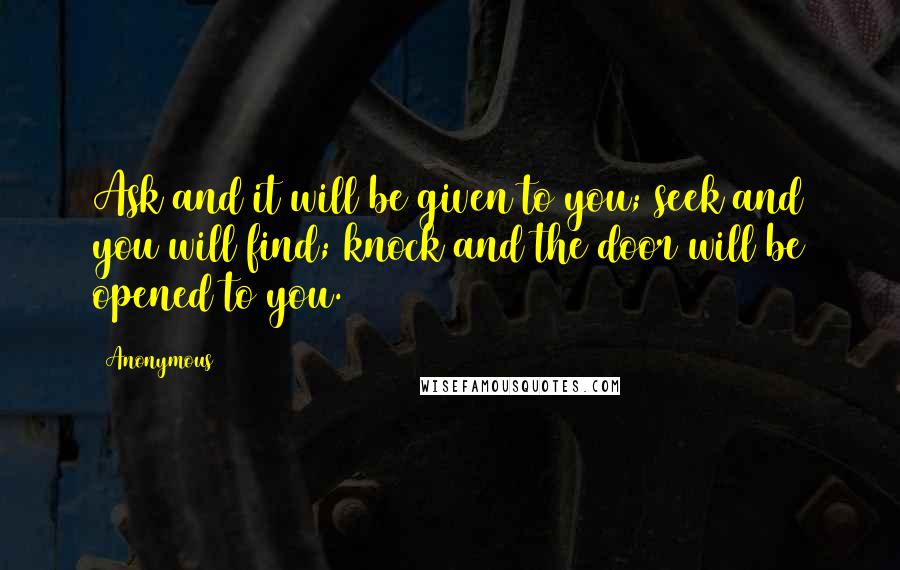 Anonymous Quotes: Ask and it will be given to you; seek and you will find; knock and the door will be opened to you.