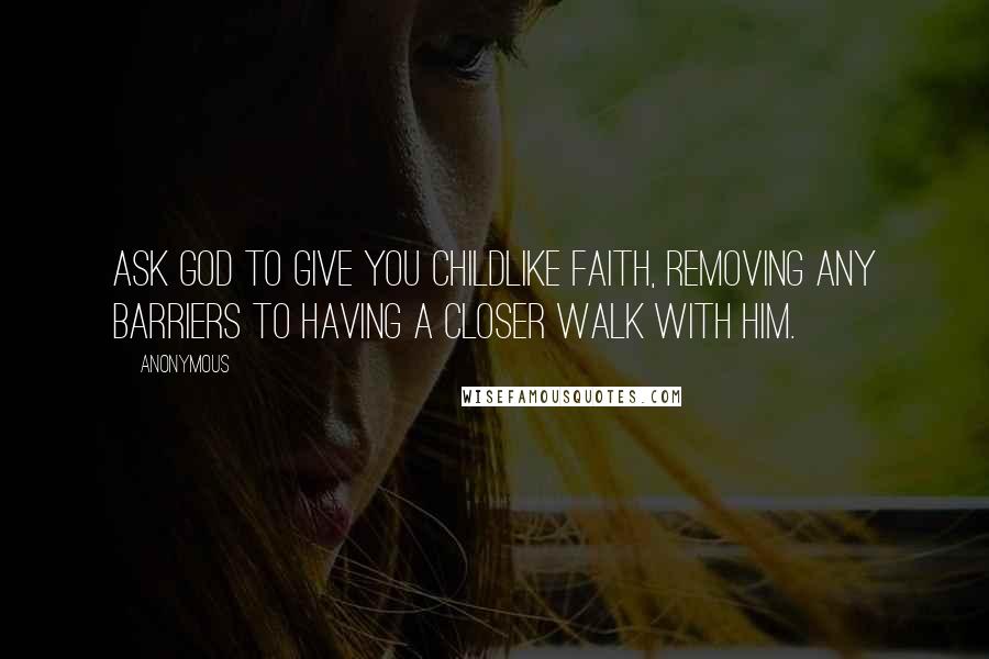 Anonymous Quotes: Ask God to give you childlike faith, removing any barriers to having a closer walk with him.