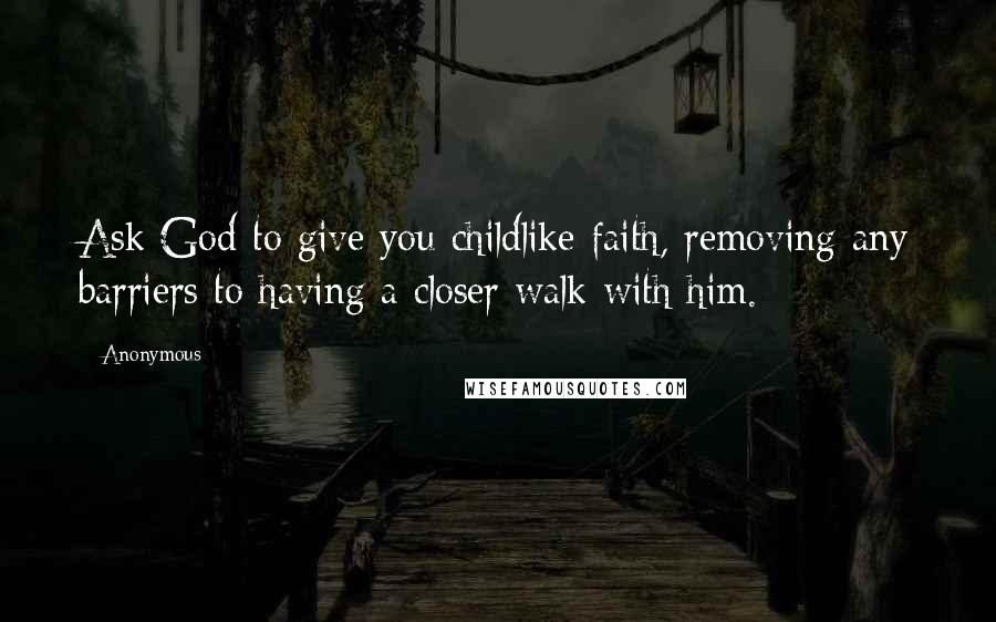 Anonymous Quotes: Ask God to give you childlike faith, removing any barriers to having a closer walk with him.