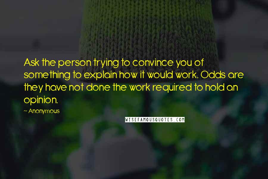 Anonymous Quotes: Ask the person trying to convince you of something to explain how it would work. Odds are they have not done the work required to hold an opinion.