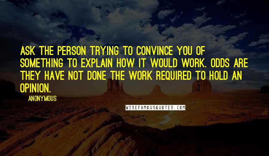 Anonymous Quotes: Ask the person trying to convince you of something to explain how it would work. Odds are they have not done the work required to hold an opinion.