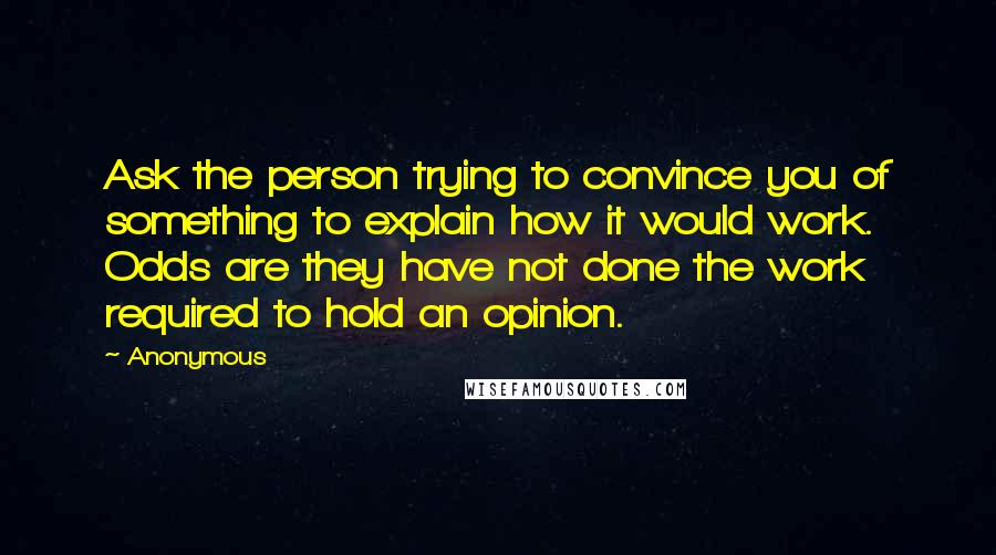 Anonymous Quotes: Ask the person trying to convince you of something to explain how it would work. Odds are they have not done the work required to hold an opinion.