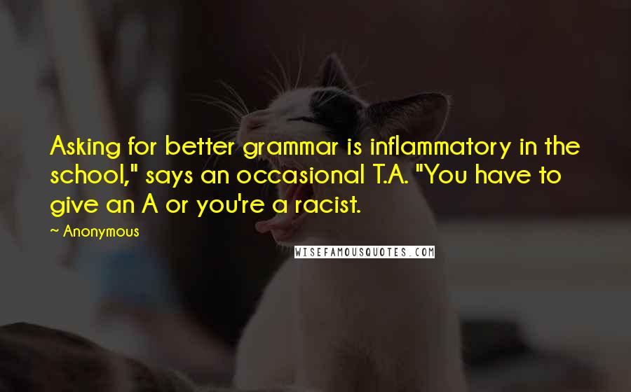 Anonymous Quotes: Asking for better grammar is inflammatory in the school," says an occasional T.A. "You have to give an A or you're a racist.